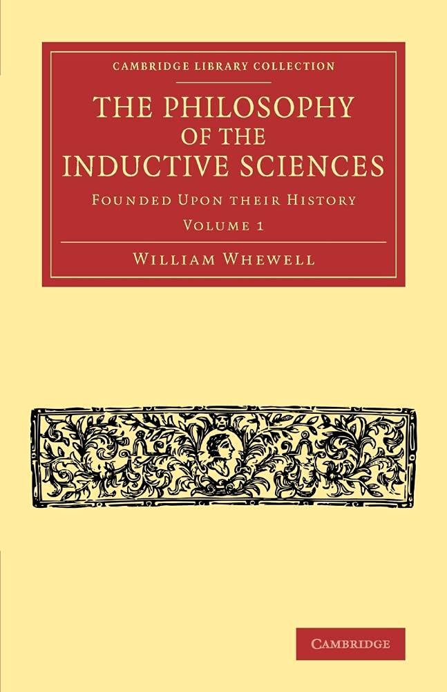 The Philosophy of the Inductive Sciences: Volume 1: Founded Upon Their History