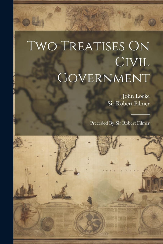 Two Treatises on Civil Government: Preceded by Sir Robert Filmer